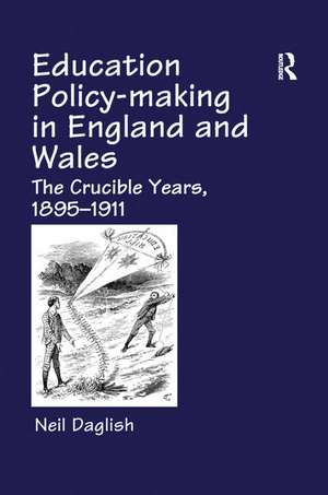 Education Policy Making in England and Wales: The Crucible Years, 1895-1911 de Neil Daglish