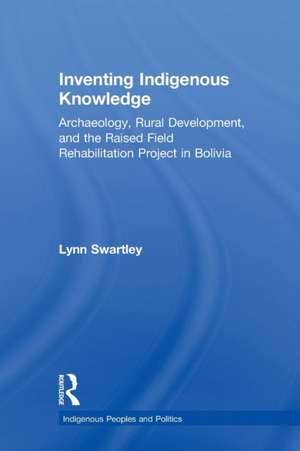 Inventing Indigenous Knowledge: Archaeology, Rural Development and the Raised Field Rehabilitation Project in Bolivia de Lynn Swartley