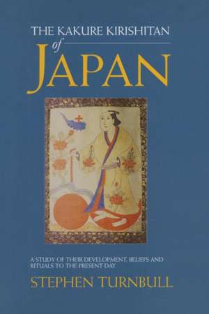 The Kakure Kirishitan of Japan: A Study of Their Development, Beliefs and Rituals to the Present Day de Stephen Turnbull