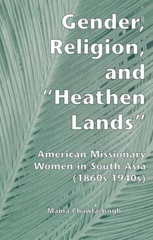 Gender, Religion, and the Heathen Lands: American Missionary Women in South Asia, 1860s-1940s de Maina Chawla Singh