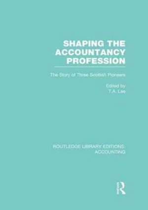 Shaping the Accountancy Profession (RLE Accounting): The Story of Three Scottish Pioneers de Thomas Lee