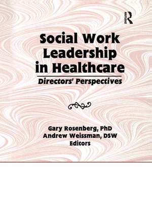 Social Work Leadership in Healthcare: Director's Perspectives de Gary Rosenberg