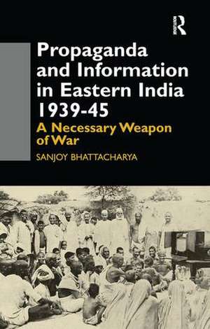 Propaganda and Information in Eastern India 1939-45: A Necessary Weapon of War de Sanjoy Bhattacharya