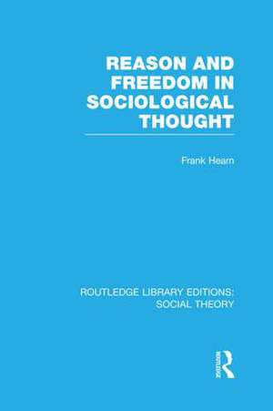 Reason and Freedom in Sociological Thought (RLE Social Theory) de Frank Hearn