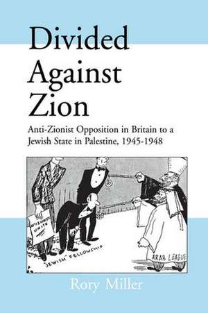 Divided Against Zion: Anti-Zionist Opposition to the Creation of a Jewish State in Palestine, 1945-1948 de Rory Miller