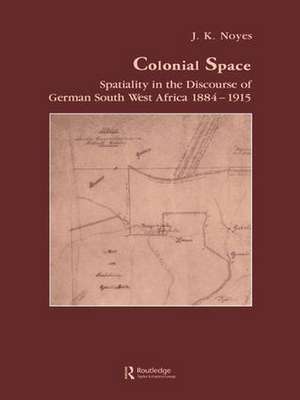 Colonial Space: Spatiality in the Discourse of German South West Africa 1884-1915 de J.K. Noyes