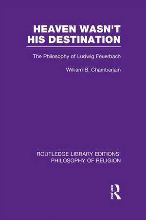 Heaven Wasn't His Destination: The Philosophy of Ludwig Feuerbach de William B. Chamberlain