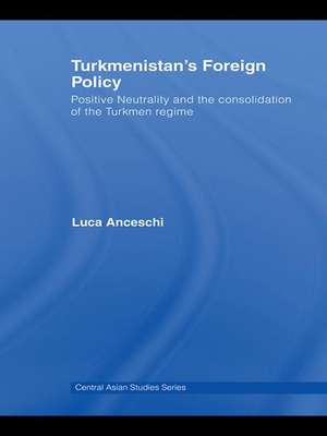 Turkmenistan's Foreign Policy: Positive Neutrality and the consolidation of the Turkmen Regime de Luca Anceschi