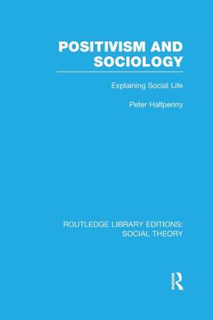 Positivism and Sociology (RLE Social Theory): Explaining Social Life de Peter Halfpenny