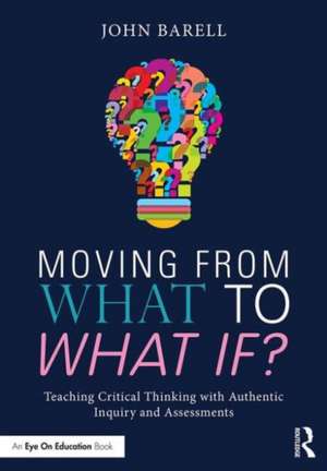 Moving From What to What If?: Teaching Critical Thinking with Authentic Inquiry and Assessments de John Barell