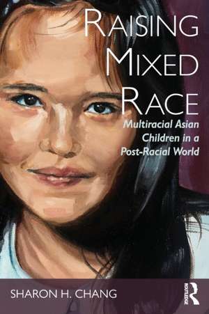 Raising Mixed Race: Multiracial Asian Children in a Post-Racial World de Sharon Chang