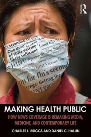 Making Health Public: How News Coverage Is Remaking Media, Medicine, and Contemporary Life de Charles L. Briggs