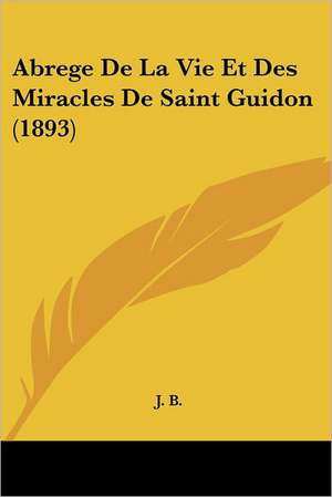 Abrege De La Vie Et Des Miracles De Saint Guidon (1893) de J. B.