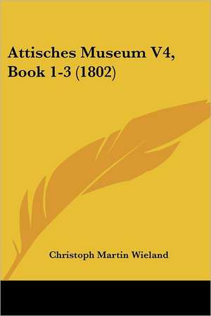 Attisches Museum V4, Book 1-3 (1802) de Christoph Martin Wieland