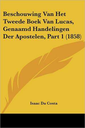 Beschouwing Van Het Tweede Boek Van Lucas, Genaamd Handelingen Der Apostelen, Part 1 (1858) de Isaac Da Costa