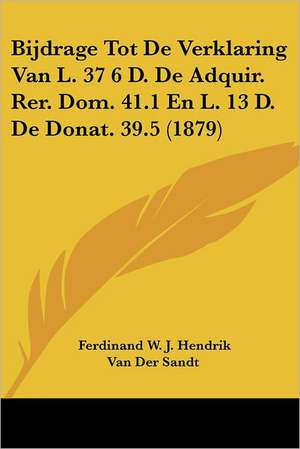 Bijdrage Tot De Verklaring Van L. 37 6 D. De Adquir. Rer. Dom. 41.1 En L. 13 D. De Donat. 39.5 (1879) de Ferdinand W. J. Hendrik van der Sandt