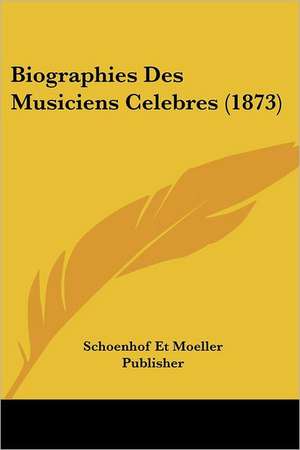 Biographies Des Musiciens Celebres (1873) de Schoenhof Et Moeller Publisher