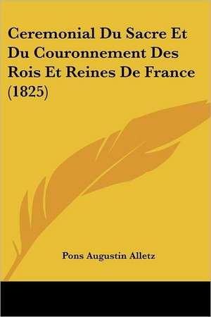 Ceremonial Du Sacre Et Du Couronnement Des Rois Et Reines De France (1825) de Pons Augustin Alletz