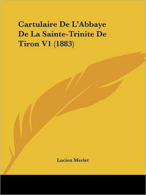 Cartulaire De L'Abbaye De La Sainte-Trinite De Tiron V1 (1883) de Lucien Merlet