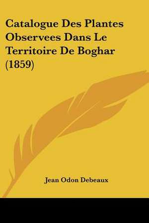 Catalogue Des Plantes Observees Dans Le Territoire De Boghar (1859) de Jean Odon Debeaux