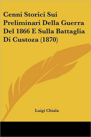 Cenni Storici Sui Preliminari Della Guerra Del 1866 E Sulla Battaglia Di Custoza (1870) de Luigi Chiala