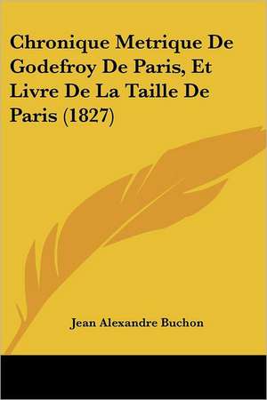 Chronique Metrique de Godefroy de Paris, Et Livre de La Taille de Paris (1827) de Jean Alexandre C. Buchon