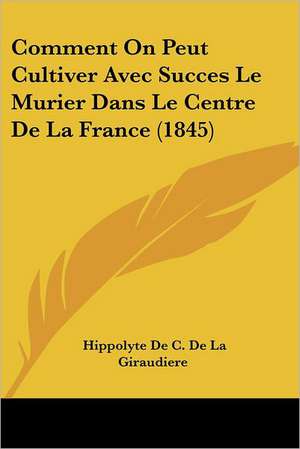 Comment On Peut Cultiver Avec Succes Le Murier Dans Le Centre De La France (1845) de Hippolyte De C. De La Giraudiere