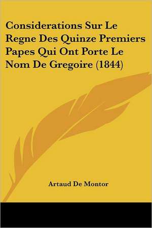 Considerations Sur Le Regne Des Quinze Premiers Papes Qui Ont Porte Le Nom De Gregoire (1844) de Artaud De Montor