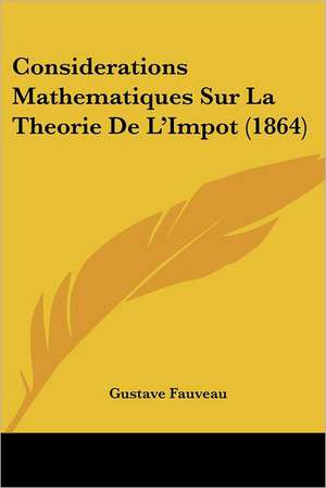 Considerations Mathematiques Sur La Theorie De L'Impot (1864) de Gustave Fauveau