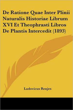 De Ratione Quae Inter Plinii Naturalis Historiae Librum XVI Et Theophrasti Libros De Plantis Intercedit (1893) de Ludovicus Renjes