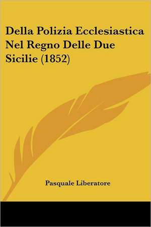 Della Polizia Ecclesiastica Nel Regno Delle Due Sicilie (1852) de Pasquale Liberatore