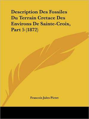 Description Des Fossiles Du Terrain Cretace Des Environs De Sainte-Croix, Part 5 (1872) de Francois Jules Pictet