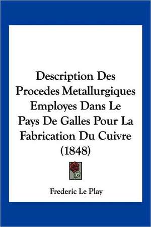 Description Des Procedes Metallurgiques Employes Dans Le Pays De Galles Pour La Fabrication Du Cuivre (1848) de Frederic Le Play