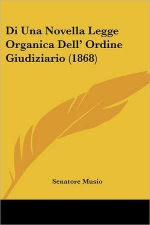 Di Una Novella Legge Organica Dell' Ordine Giudiziario (1868) de Senatore Musio