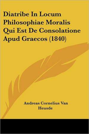 Diatribe In Locum Philosophiae Moralis Qui Est De Consolatione Apud Graecos (1840) de Andreas Cornelius van Heusde