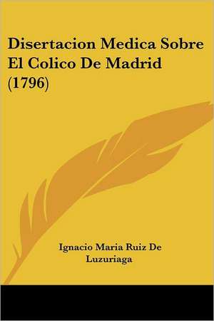 Disertacion Medica Sobre El Colico De Madrid (1796) de Ignacio Maria Ruiz De Luzuriaga