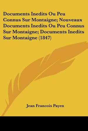 Documents Inedits Ou Peu Connus Sur Montaigne; Nouveaux Documents Inedits Ou Peu Connus Sur Montaigne; Documents Inedits Sur Montaigne (1847) de Jean Francois Payen