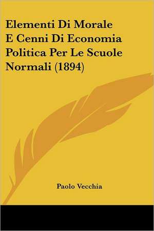 Elementi Di Morale E Cenni Di Economia Politica Per Le Scuole Normali (1894) de Paolo Vecchia