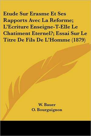 Etude Sur Erasme Et Ses Rapports Avec La Reforme; L'Ecriture Enseigne-T-Elle Le Chatiment Eternel?; Essai Sur Le Titre De Fils De L'Homme (1879) de W. Bauer