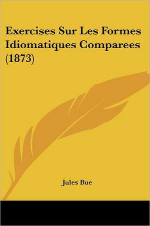 Exercises Sur Les Formes Idiomatiques Comparees (1873) de Jules Bue