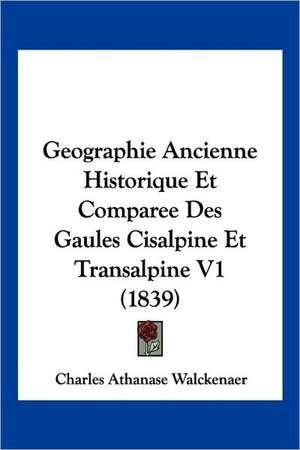 Geographie Ancienne Historique Et Comparee Des Gaules Cisalpine Et Transalpine V1 (1839) de Charles Athanase Walckenaer