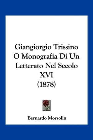 Giangiorgio Trissino O Monografia Di Un Letterato Nel Secolo XVI (1878) de Bernardo Morsolin