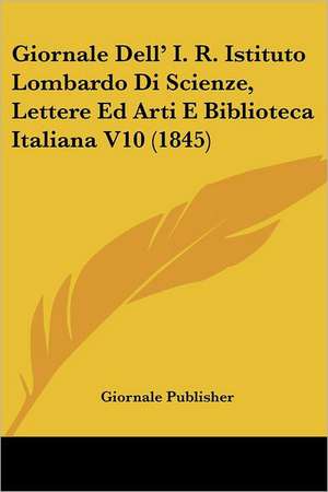 Giornale Dell' I. R. Istituto Lombardo Di Scienze, Lettere Ed Arti E Biblioteca Italiana V10 (1845) de Giornale Publisher