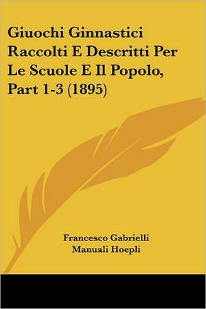 Giuochi Ginnastici Raccolti E Descritti Per Le Scuole E Il Popolo, Part 1-3 (1895) de Francesco Gabrielli