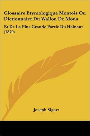 Glossaire Etymologique Montois Ou Dictionnaire Du Wallon De Mons de Joseph Sigart