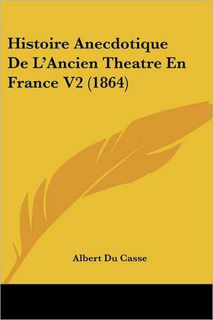 Histoire Anecdotique De L'Ancien Theatre En France V2 (1864) de Albert Du Casse