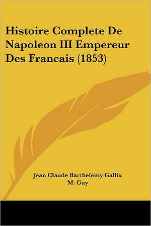 Histoire Complete De Napoleon III Empereur Des Francais (1853) de Jean Claude Barthelemy Gallix