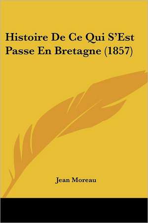 Histoire De Ce Qui S'Est Passe En Bretagne (1857) de Jean Moreau