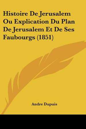 Histoire De Jerusalem Ou Explication Du Plan De Jerusalem Et De Ses Faubourgs (1851) de Andre Dupuis