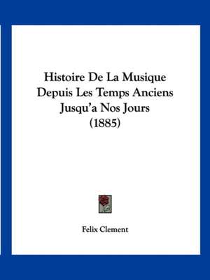 Histoire De La Musique Depuis Les Temps Anciens Jusqu'a Nos Jours (1885) de Felix Clement